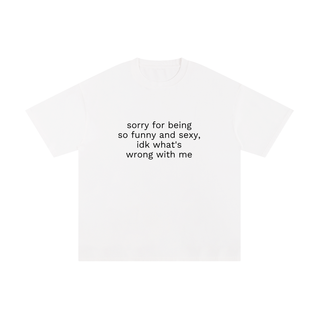 SORRY FOR BEING SO FUNNY AND SEXY, IDK WHAT'S WRONG WITH ME.