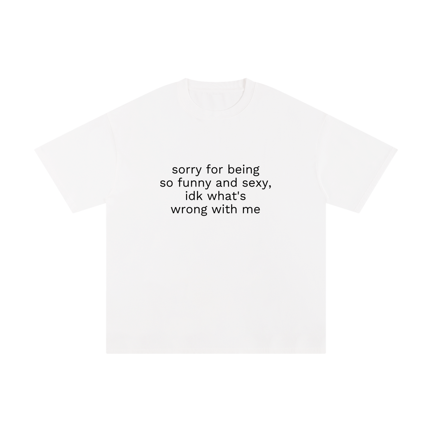 SORRY FOR BEING SO FUNNY AND SEXY, IDK WHAT'S WRONG WITH ME.